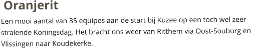 OranjeritEen mooi aantal van 35 equipes aan de start bij Kuzee op een toch wel zeer stralende Koningsdag. Het bracht ons weer van Ritthem via Oost-Souburg en  Vlissingen naar Koudekerke.